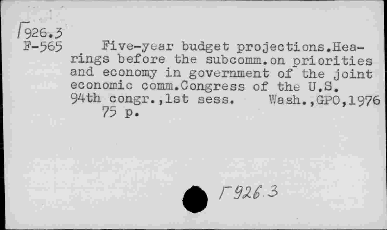 ﻿/926.3
F-565 . Five-year budget projections.Hearings before the subcomm.on priorities and economy in government of the joint economic comm.Congress of the U.S.
94th congr.,lst sess. Wash.,GPO,1976 75 p.
ms